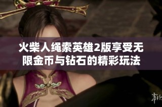 火柴人绳索英雄2版享受无限金币与钻石的精彩玩法