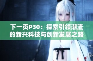 下一页P30：探索引领潮流的新兴科技与创新发展之路
