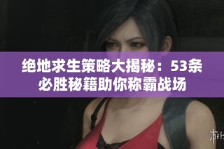 绝地求生策略大揭秘：53条必胜秘籍助你称霸战场