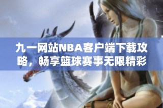 九一网站NBA客户端下载攻略，畅享篮球赛事无限精彩