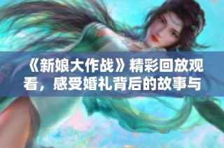 《新娘大作战》精彩回放观看，感受婚礼背后的故事与挑战