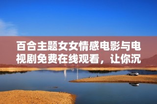 百合主题女女情感电影与电视剧免费在线观看，让你沉浸在柔美故事中