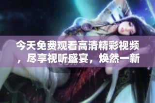今天免费观看高清精彩视频，尽享视听盛宴，焕然一新不容错过