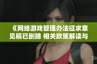 《网络游戏管理办法征求意见稿已删除 相关政策解读与影响分析》