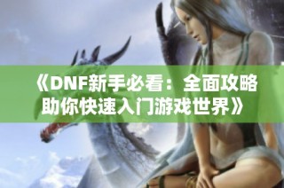 《DNF新手必看：全面攻略助你快速入门游戏世界》