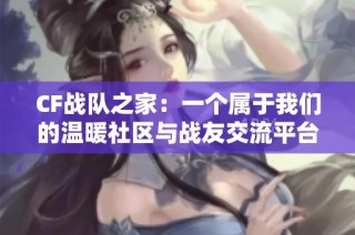 CF战队之家：一个属于我们的温暖社区与战友交流平台