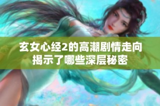 玄女心经2的高潮剧情走向揭示了哪些深层秘密