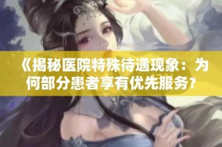 《揭秘医院特殊待遇现象：为何部分患者享有优先服务？》