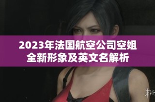 2023年法国航空公司空姐全新形象及英文名解析