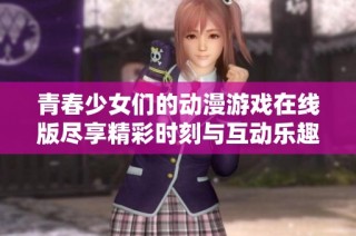 青春少女们的动漫游戏在线版尽享精彩时刻与互动乐趣