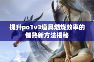 提升po1v3道具燃烧效率的催熟新方法揭秘