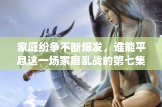 家庭纷争不断爆发，谁能平息这一场家庭乱战的第七集较量
