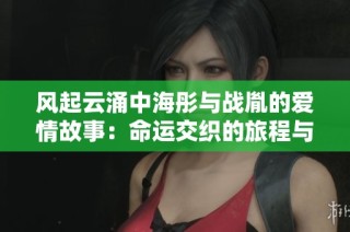 风起云涌中海彤与战胤的爱情故事：命运交织的旅程与挑战