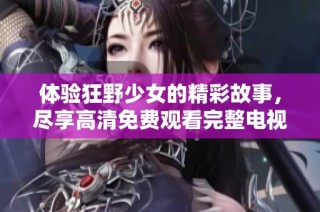 体验狂野少女的精彩故事，尽享高清免费观看完整电视剧