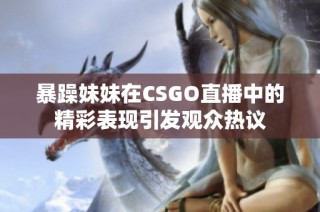 暴躁妹妹在CSGO直播中的精彩表现引发观众热议