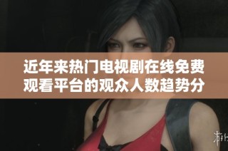 近年来热门电视剧在线免费观看平台的观众人数趋势分析