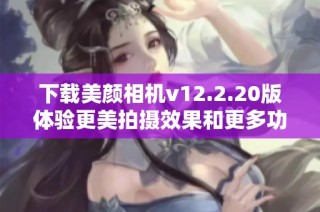 下载美颜相机v12.2.20版体验更美拍摄效果和更多功能