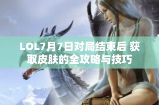 LOL7月7日对局结束后 获取皮肤的全攻略与技巧