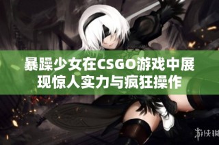 暴躁少女在CSGO游戏中展现惊人实力与疯狂操作