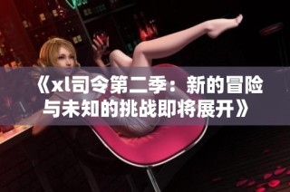 《xl司令第二季：新的冒险与未知的挑战即将展开》