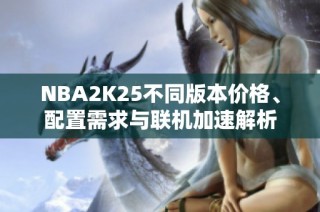 NBA2K25不同版本价格、配置需求与联机加速解析