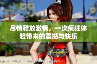 尽情释放激情，一次疯狂体验带来的震撼与快乐