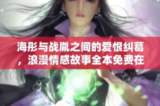 海彤与战胤之间的爱恨纠葛，浪漫情感故事全本免费在线阅读