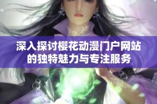 深入探讨樱花动漫门户网站的独特魅力与专注服务