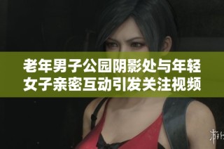 老年男子公园阴影处与年轻女子亲密互动引发关注视频流出