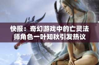 快报：奇幻游戏中的亡灵法师角色一叶知秋引发热议
