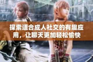 探索适合成人社交的有趣应用，让聊天更加轻松愉快
