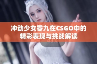 冲动少女零九在CSGO中的精彩表现与挑战解读