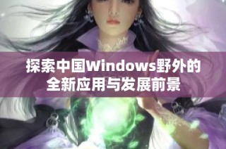 探索中国Windows野外的全新应用与发展前景