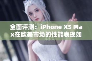 全面评测：iPhone XS Max在欧美市场的性能表现如何