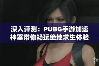 深入评测：PUBG手游加速神器带你畅玩绝地求生体验