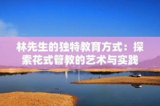 林先生的独特教育方式：探索花式管教的艺术与实践