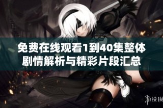 免费在线观看1到40集整体剧情解析与精彩片段汇总