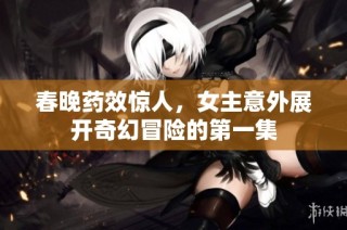 春晚药效惊人，女主意外展开奇幻冒险的第一集