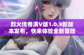 烈火传奇满V版1.0.9新版本发布，快来体验全新冒险旅程！