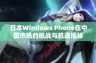 日本Windows Phone在中国市场的挑战与机遇揭秘