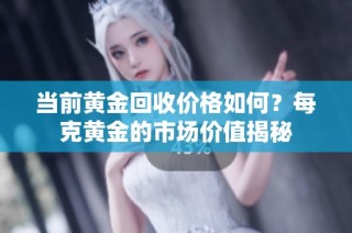 当前黄金回收价格如何？每克黄金的市场价值揭秘