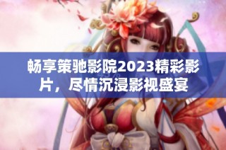 畅享策驰影院2023精彩影片，尽情沉浸影视盛宴