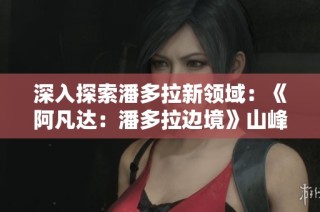 深入探索潘多拉新领域：《阿凡达：潘多拉边境》山峰探秘DLC新体验