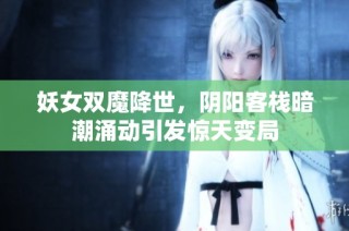 妖女双魔降世，阴阳客栈暗潮涌动引发惊天变局