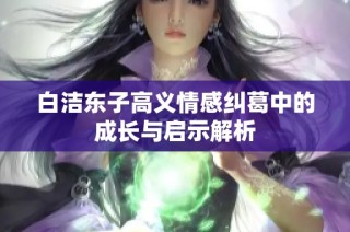 白洁东子高义情感纠葛中的成长与启示解析