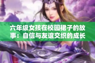 六年级女孩在校园裙子的故事：自信与友谊交织的成长旅程
