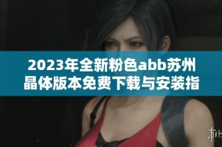 2023年全新粉色abb苏州晶体版本免费下载与安装指南分享