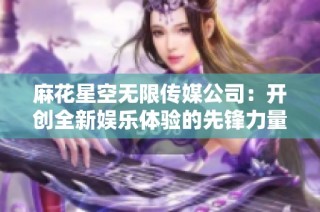麻花星空无限传媒公司：开创全新娱乐体验的先锋力量
