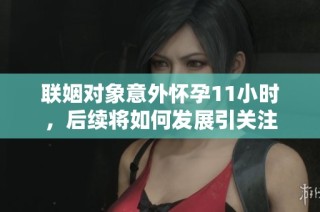 联姻对象意外怀孕11小时，后续将如何发展引关注