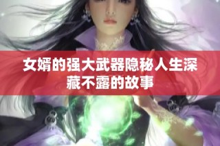 女婿的强大武器隐秘人生深藏不露的故事